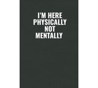 Im Here Physically Not Mentally: A Funny Workplace Notebook for Coworkers, Work Friends & Secret Santa Gifts