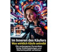 Im Inneren des Käufers: Was wirklich Käufe antreibt: Die verborgenen Dynamiken hinter Entscheidungen und Markenloyalität verstehen