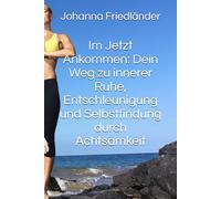 Im Jetzt Ankommen: Dein Weg zu innerer Ruhe, Entschleunigung und Selbstfindung durch Achtsamkeit