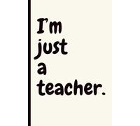 I'm Just a Teacher: Funny Gift Notebook Journal for Teachers and Educators