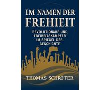 Im Namen der Freiheit Revolutionäre und Freiheitskämpfer im Spiegel der Geschichte