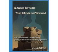 Im Namen der Vielfalt - Wenn Toleranz zur Pflicht wird: Eine konservative Untersuchung gesellschaftlicher Umerziehungsprozesse