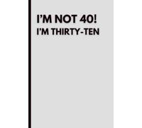 I'm Not 40! I'm Thirty-Ten: Funny 40th Birthday Notebook: Humorous Journal for Turning 40 | Sarcastic Gift Idea for Women & Men | Blank Lined Notebook for Notes, Plans & Daily Thoughts