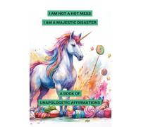 I'm Not a Hot Mess, I'm a Majestic Disaster: A Book of Unapologetic Affirmations
