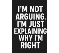 I'm Not Arguing, I'm Just Explaining Why I'm Right: A Hilarious Notebook for Notes, Thoughts, and Winning Every Debate