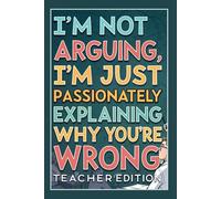 I'm not arguing, I'm just passionately explaining why you're wrong - Teacher Edition: Notebook Lined / Journal Gift, 100 Pages, (6 x 9 in) Soft Cover, Matte Finish
