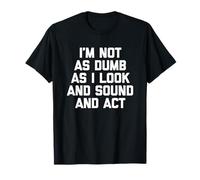 I'm Not As Dumb As I Look & Sound & Act - Funny Daying Dumb Camiseta