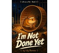I'm Not Done Yet: The Secret Life of a Hamster Told by the Hamster (Life as a Pet)