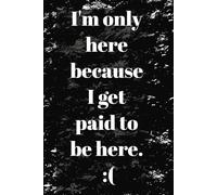 I'm only here because I get paid to be here: Lined Notebook; Workplace gag gift: Office humor for coworkers and Employees; 6" x 9"