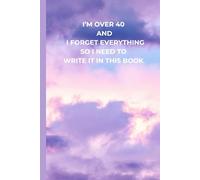 I'M OVER 40 AND I FORGET EVERYTHING SO I NEED TO WRITE IT DOWN IN THIS BOOK