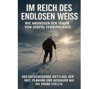 Im Reich des endlosen Weiß: Wie Amundsen den Traum vom Südpol verwirklichte: Der entscheidende Wettlauf, der Mut, Planung und Ausdauer auf die Probe stellte