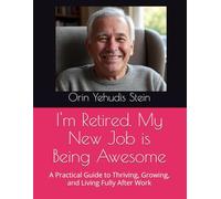 I'm Retired. My New Job is Being Awesome: A Practical Guide to Thriving, Growing, and Living Fully After Work