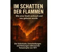 Im Schatten der Flammen: Wie eine Stadt zerbrach und neu geboren wurde: Die Schicksale, Entscheidungen und Rettungen während der Katastrophe von 1871