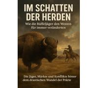 Im Schatten der Herden: Wie die Büffeljäger den Westen für immer veränderten: Die Jäger, Märkte und Konflikte hinter dem drastischen Wandel der Prärie