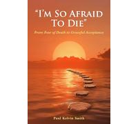 I'm So Afraid To Die.: From Fear Of Death To Graceful Acceptance.