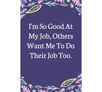 I'm So Good At My Job Others Want Me To Do Their Job Too: Lined Blank Notebook with Humor Saying on the Cover for Team, Staff member, Colleagues, Co-worker, Boss Lady (size 6"x9"; 100 pages)