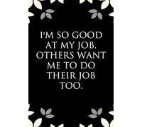 I'm So Good at My Job Others Want Me to do Their Job Too: Notebook with Funny Saying On Cover for Friends, School, Family, Office, New Jobs, Secret Santa, Birthday, Staff Manager (6x9 inches)