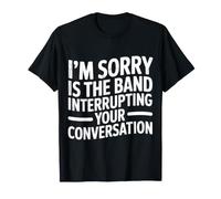 I'm Sorry Is The Band Interrupting Your Conversation - Camiseta