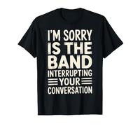 I'm Sorry Is The Band Interrupting Your Conversation - Camiseta