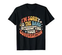 I'm Sorry Is The Band Interrupting Your Conversation - Camiseta