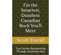I'm the Smartest, Dumbest Canadian Buck You'll Meet: True Stories Backpacking Through Southeast Asia