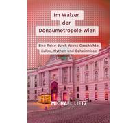 Im Walzer der Donaumetropole Wien: Eine Reise durch Wiens Geschichte, Kultur, Mythen und Geheimnisse