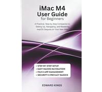iMac M4 User Guide for Beginners: A Practical, Step-by-Step Companion to Setting Up, Navigating, and Mastering macOS Sequoia on Your New iMac