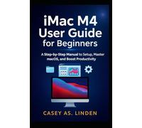 iMac M4 User Guide for Beginners: A Step-by-Step Manual to Setup, Master macOS, and Boost Productivity