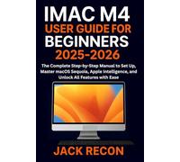 iMac M4 User Guide for Beginners and Seniors 2025-2026: The Complete Step-by-Step Manual to Set Up, Master macOS Sequoia, Apple Intelligence, and Unlock All Features with Ease