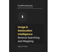 Image & Geolocation Intelligence: Reverse Searching and Mapping (The OSINT Analyst Series: Intelligence Techniques for the Digital Age)