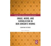 Image, Word, and Catholicism in Ben Jonson’s Works: Curating Pictures (Routledge Studies in Renaissance Literature and Culture)