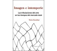 Imagen e intemperie. Las tribulaciones del arte en los tiempos del mercado global | Ticio Escobar