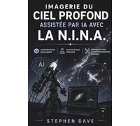 IMAGERIE DU CIEL PROFOND ASSISTÉE PAR IA AVEC LA N.I.N.A.: Automatisation intelligente, flux de travail éprouvés, dépannage pour l'astrophotographie moderne