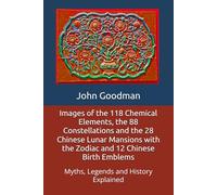 Images of the 118 Chemical Elements, the 88 Constellations and the 28 Chinese Lunar Mansions with the Zodiac and 12 Chinese Birth Emblems: Myths, Legends and History Explained