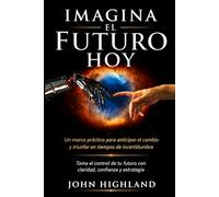 Imagina el Futuro Hoy: Un Marco Práctico para Anticipar el Cambio y Triunfar en Tiempos de Incertidumbre