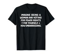 Imagina ser mujer y votar por menos derechos Camiseta