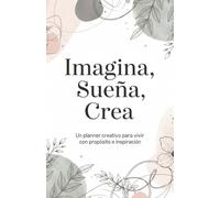 IMAGINA, SUEÑA, CREA: Un Planner creativo para vivir con propósito e inspiración