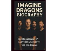 IMAGINE DRAGONS BIOGRAPHY: THE LIFE AND LEGACY OF LAS VEGAS ALTERNATIVE ROCK BAND ICONS
