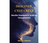 Imaginer, c'est créer: La méthode de Neville Goddard pour manifester votre réalité : loi de l'imagination, pouvoir du sentiment et programme pratique de 30 jours (Développement personnel)