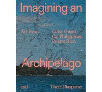 Imagining an Archipelago: Art from Cuba, Guam, the Philippines, Puerto Rico, and Their Diasporas /an