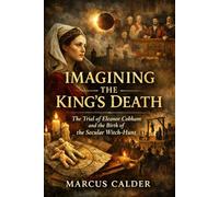 Imagining the King’s Death: The Trial of Eleanor Cobham and the Birth of the Secular Witch-Hunt: 2 (Witchcraft Files of England: The Trials, Laws, and Lies That Built the Great Witch Hunt)