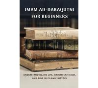 Imam Ad-Daraqutni For Beginners: Understanding His Life, Hadith Criticism, and Role in Islamic History (Islamic Scholars & Companions "For Beginners)