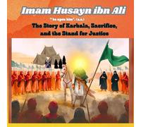 Imam Husayn ibn Ali: The Story of Karbala, Sacrifice, and the Stand for Justice