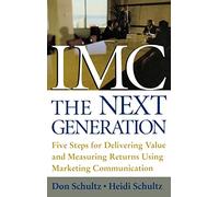 IMC, The Next Generation: Five Steps for Delivering Value and Measuring Returns Using Marketing Communication (MARKETING/SALES/ADV & PROMO)