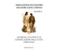 IMITAZIONE DI NOSTRO SIGNORE GESÙ CRISTO: LE PROVE, LE LOTTE E LE CONSOLAZIONI DELLA VITA CRISTIANA. VOLUME III