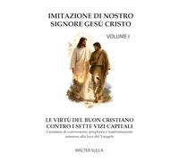 Imitazione Di Nostro Signore Gesù Cristo: Le Virtù Del Buon Cristiano Contro I Sette Vizi Capitali. Volume 1. Cammino Di Conversione, Preghiera E Trasformazione Interiore Alla Luce Del Vangelo