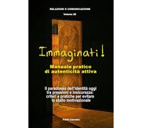 Immaginati! Manuale pratico di autenticità attiva: Il paradosso dell’identità oggi tra pressioni e insicurezze: criteri e pratiche per evitare lo stallo motivazionale (Relazioni e Comunicazione)