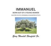 IMMANUEL: BORN OUT OF A YOUNG WOMAN HIS STORY, HIS LIFE, HIS MISSION, HIS SALVATION IN TRUTH