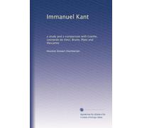 Immanuel Kant: a study and a comparison with Goethe, Leonardo da Vinci, Bruno, Plato and Descartes: Volume 1