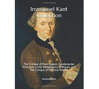 Immanuel Kant Collection: The Critique of Pure Reason, Fundamental Principles of the Metaphysics of Morals, and The Critique of Practical Reason